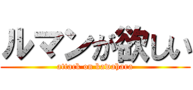 ルマンが欲しい (attack on kawahara)