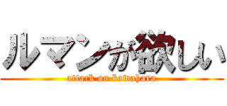 ルマンが欲しい (attack on kawahara)