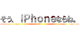 そう、ｉＰｈｏｎｅならね。 (hito)