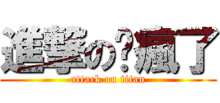 進撃の妳瘋了 (attack on titan)