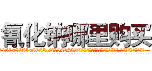 氰化钠哪里购买 (氰化钠哪里购买【电.话186x0156x9662-Q194843976林氏药业】我们做的是长期生意,靠的是老客户长期支持
参考消息网2月20日报道 韩媒称，“剩女多、离婚率高的城市，房价一定会上涨。”这是中国经济学家金岩石2016年12月参加在上海举行的房地产相关论坛时说的话。
)