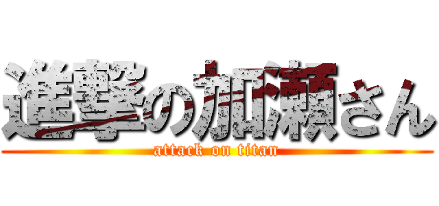 進撃の加瀬さん (attack on titan)