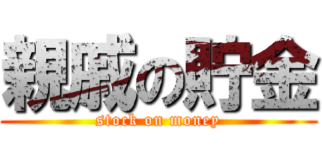 親戚の貯金 (stock on money)