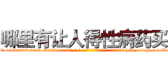 哪里有让人得性病药买 (哪里有让人得性病药买【电-186x2687x6963-Q278180069元-吉-药-业】我们做的是长期生意,靠的是老客户长期支持 http://sngk.net/TuYWZW
)