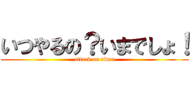 いつやるの？いまでしょ！ (attack on titan)