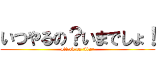 いつやるの？いまでしょ！ (attack on titan)