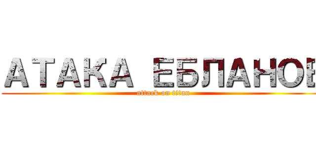 АТАКА ЕБЛАНОВ (attack on titan)
