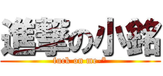 進撃の小銘 (fuck on me-*)