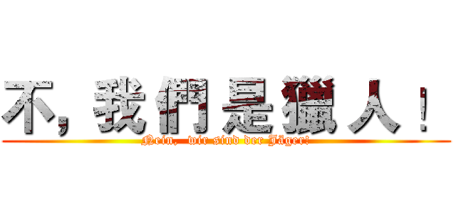 不，我 們 是 獵 人 ！ (Nein,  wir sind der Jäger!)