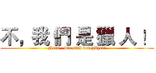 不，我 們 是 獵 人 ！ (Nein,  wir sind der Jäger!)