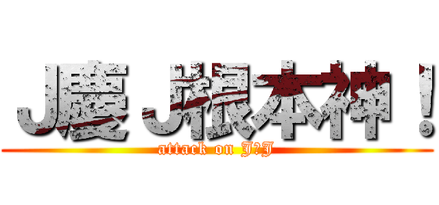 Ｊ慶Ｊ根本神！ (attack on J慶J)