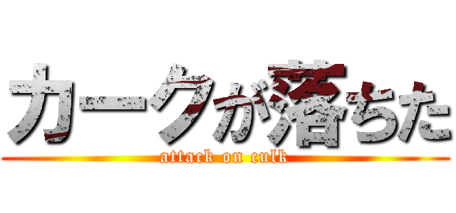 カークが落ちた (attack on culk)