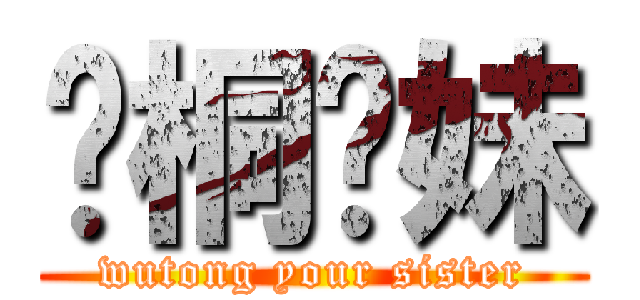 吳桐你妹 (wutong your sister)