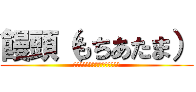 饅頭（もちあたま） (＊注意＊まんじゅうってよびます)
