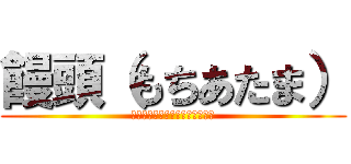 饅頭（もちあたま） (＊注意＊まんじゅうってよびます)