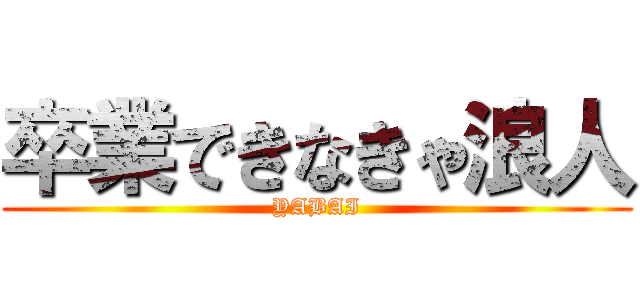 卒業できなきゃ浪人 (YABAI)