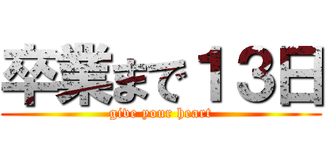 卒業まで１３日 (give your heart)