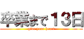 卒業まで１３日 (give your heart)