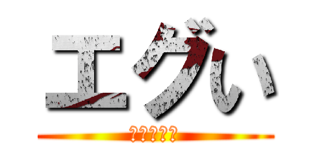 エグい (エグいてぇ)