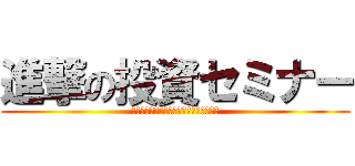 進撃の投資セミナー (あなたの１０万円を、２０万円にする方法)