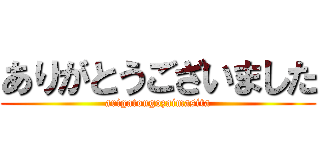 ありがとうございました (arigatougozaimasita)