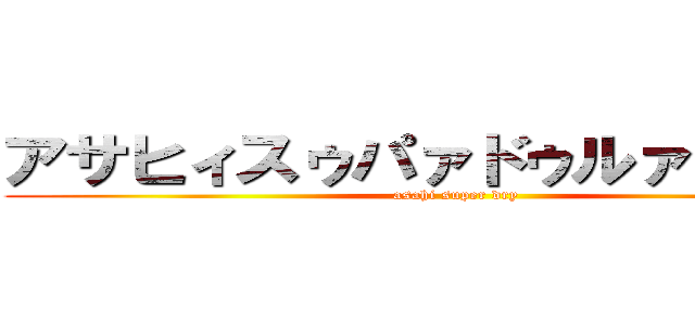 アサヒィスゥパァドゥルァァァァイ (asahi super dry)