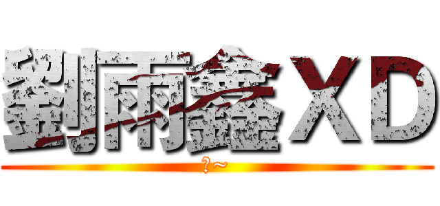 劉雨鑫ＸＤ (啦~)