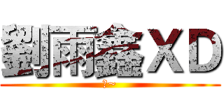 劉雨鑫ＸＤ (啦~)