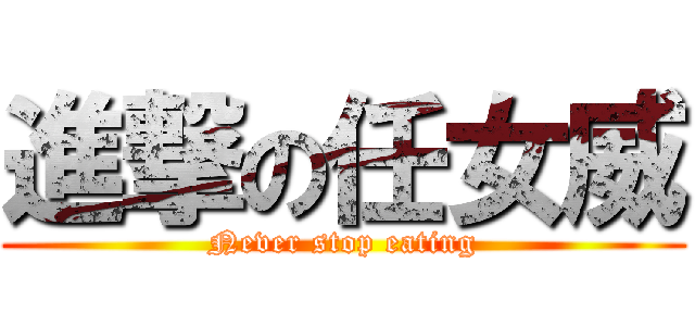 進撃の任女威 (Never stop eating)