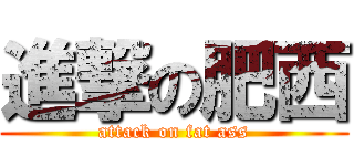進撃の肥西 (attack on fat ass)