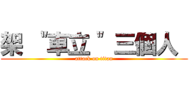 架 ＂車立＂ 三個人  (attack on titan)