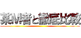 某Ｍ者と徹底比較 ()
