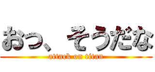 おっ、そうだな (attack on titan)