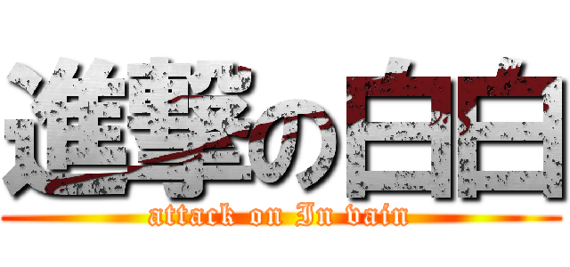 進撃の白白 (attack on In vain)