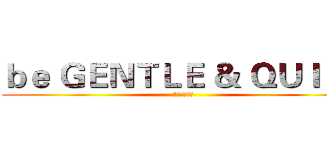 ｂｅ ＧＥＮＴＬＥ ＆ ＱＵＩＥＴ (说的是你呢！)