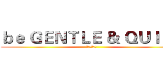 ｂｅ ＧＥＮＴＬＥ ＆ ＱＵＩＥＴ (说的是你呢！)