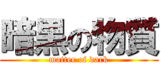 暗黒の物質 (matter of dark)