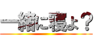 一緒に寝よ？ ()