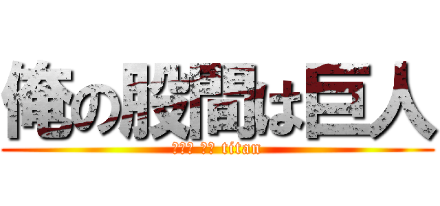 俺の股間は巨人 (チンコ オブ titan)