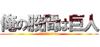 俺の股間は巨人 (チンコ オブ titan)