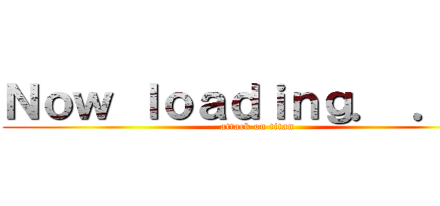 Ｎｏｗ ｌｏａｄｉｎｇ． ． ． (attack on titan)