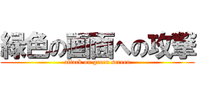緑色の画面への攻撃 (attack on green screen)