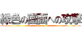 緑色の画面への攻撃 (attack on green screen)