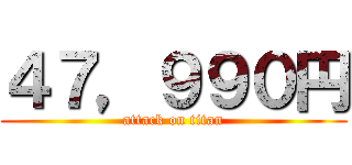 ４７，９９０円 (attack on titan)