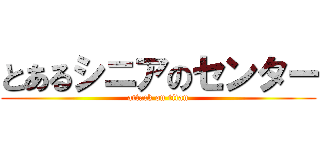 とあるシニアのセンター (attack on titan)