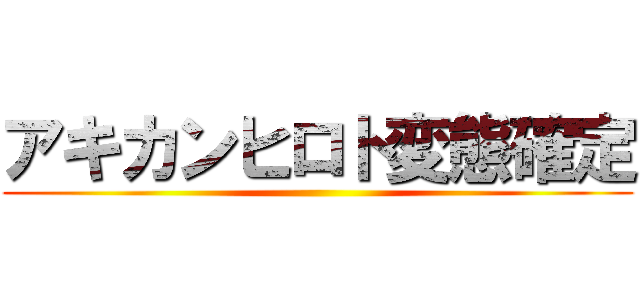 アキカンヒロト変態確定 ()