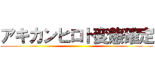 アキカンヒロト変態確定 ()