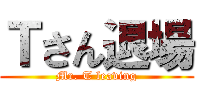 Ｔさん退場 (Mr. T leaving)