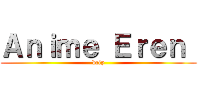 Ａｎｉｍｅ Ｅｒｅｎ  (drip)