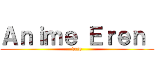 Ａｎｉｍｅ Ｅｒｅｎ  (drip)